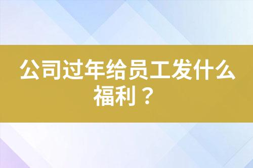 公司過年給員工發(fā)什么福利？