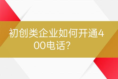 初創(chuàng)類(lèi)企業(yè)如何開(kāi)通400電話？