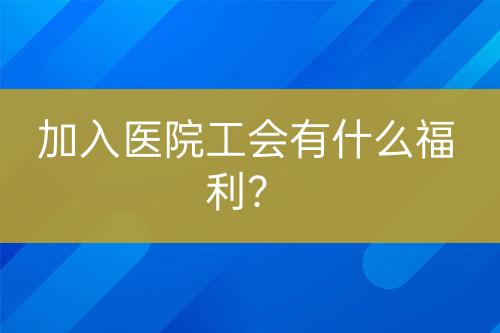 加入醫(yī)院工會(huì)有什么福利？