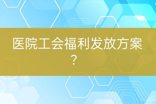 醫(yī)院工會福利發(fā)放方案？