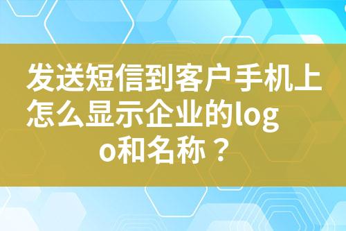 發(fā)送短信到客戶手機(jī)上怎么顯示企業(yè)的logo和名稱？