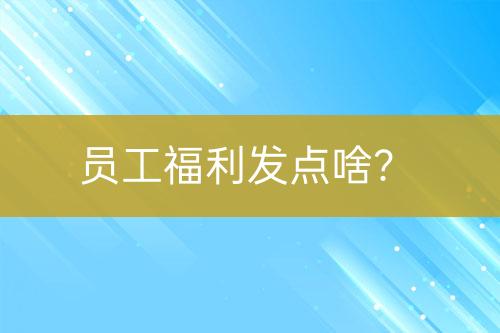 員工福利發(fā)點啥？