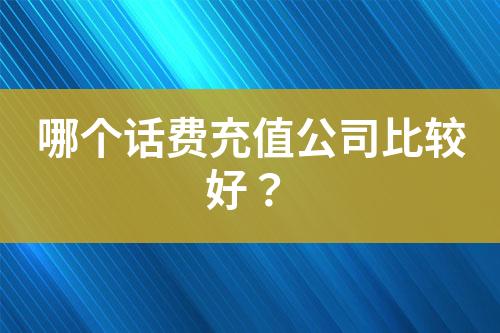 哪個(gè)話費(fèi)充值公司比較好？