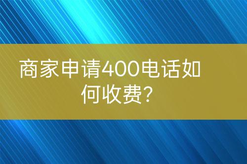 商家申請400電話如何收費？