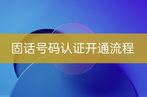 固話號碼認(rèn)證開通流程