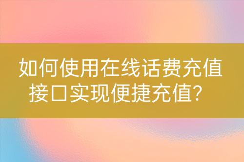 如何使用在線話費充值接口實現(xiàn)便捷充值？