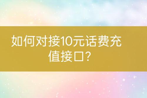 如何對(duì)接10元話費(fèi)充值接口？