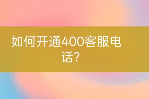 如何開通400客服電話？