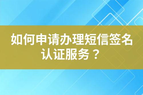 如何申請辦理短信簽名認(rèn)證服務(wù)？