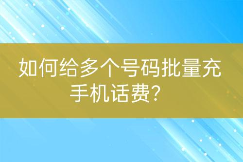 如何給多個(gè)號(hào)碼批量充手機(jī)話費(fèi)？