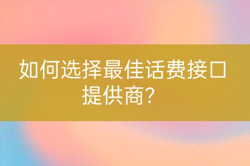 如何選擇最佳話費(fèi)接口提供商？