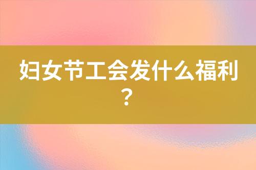 婦女節(jié)工會(huì)發(fā)什么福利？