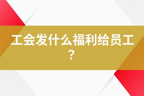 工會(huì)發(fā)什么福利給員工？