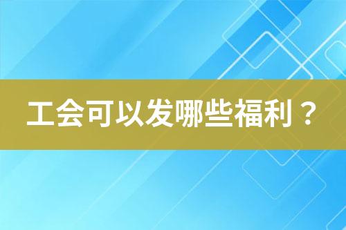 工會(huì)可以發(fā)哪些福利？