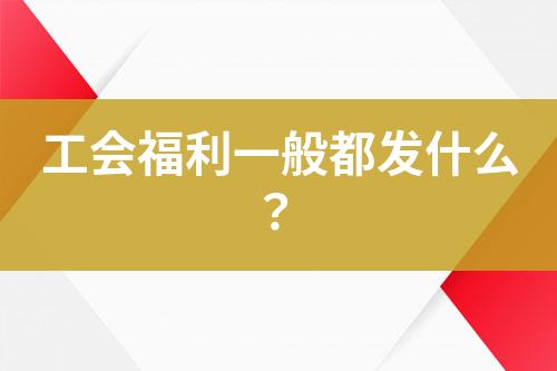 工會福利一般都發(fā)什么？