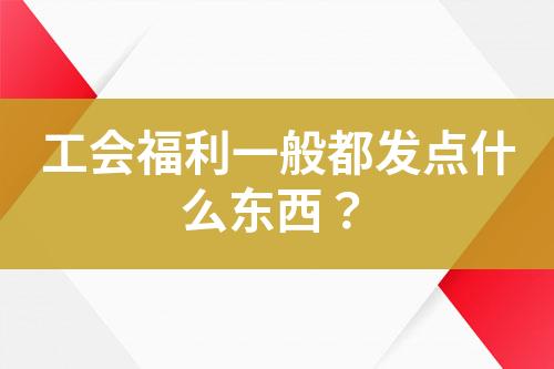 工會福利一般都發(fā)點(diǎn)什么東西？