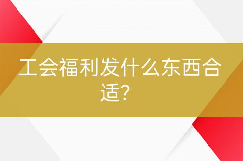 工會(huì)福利發(fā)什么東西合適？