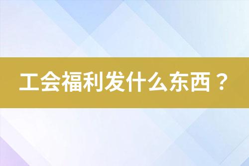 工會(huì)福利發(fā)什么東西？