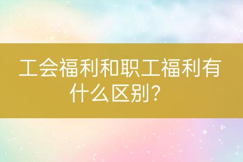 工會福利和職工福利有什么區(qū)別？