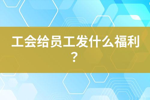 工會(huì)給員工發(fā)什么福利？