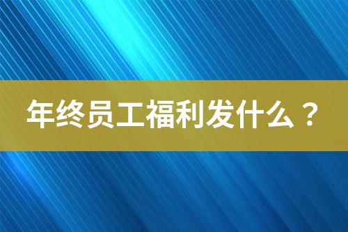 年終員工福利發(fā)什么？