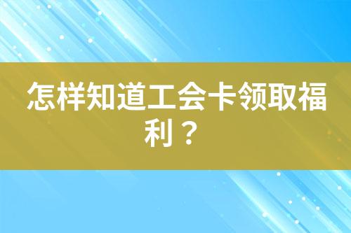 怎樣知道工會卡領(lǐng)取福利？