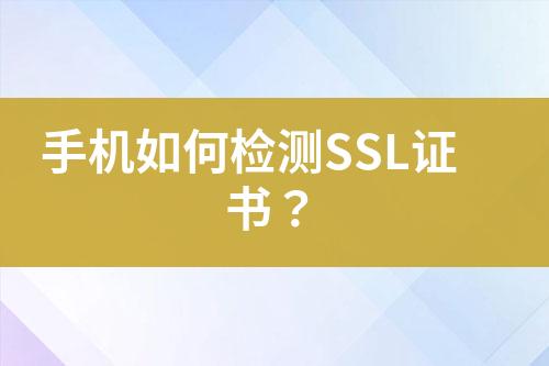 手機(jī)如何檢測(cè)SSL證書(shū)？