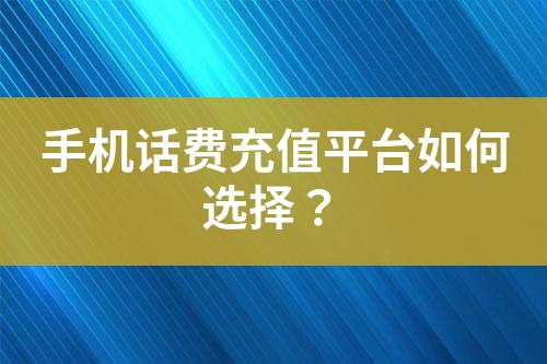 手機話費充值平臺如何選擇？