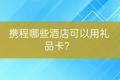 攜程哪些酒店可以用禮品卡？