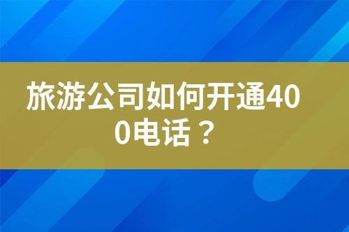 旅游公司如何開通400電話？