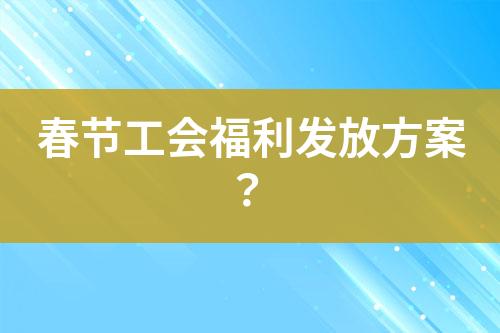 春節(jié)工會(huì)福利發(fā)放方案？