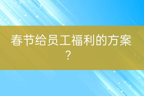 春節(jié)給員工福利的方案？