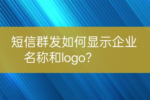 短信群發(fā)如何顯示企業(yè)名稱和logo？