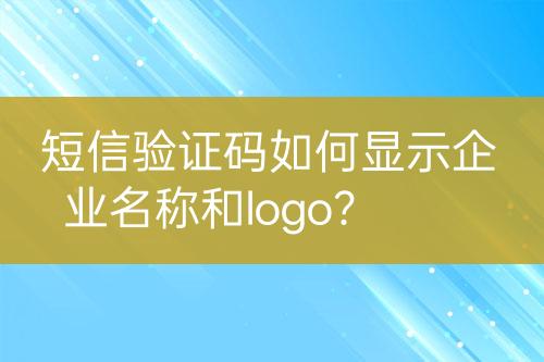 短信驗(yàn)證碼如何顯示企業(yè)名稱(chēng)和logo？