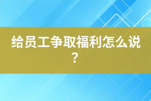 給員工爭(zhēng)取福利怎么說(shuō)？