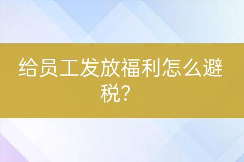 給員工發(fā)放福利怎么避稅？