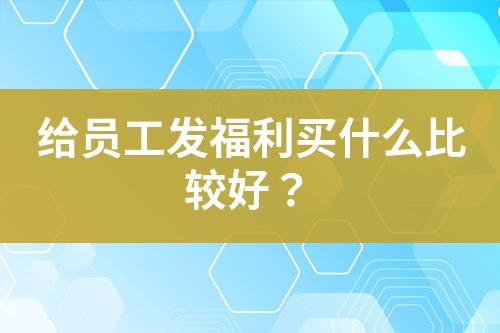 給員工發(fā)福利買什么比較好？