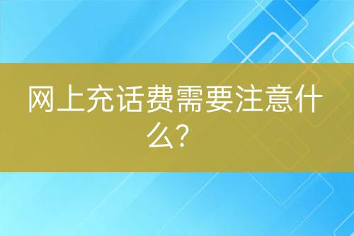 網(wǎng)上充話費需要注意什么？