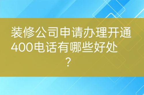 裝修公司申請辦理開通400電話有哪些好處？