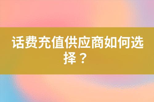 話費充值供應(yīng)商如何選擇？