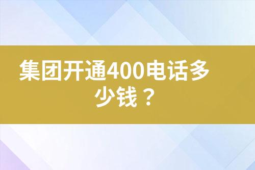 集團(tuán)開通400電話多少錢？